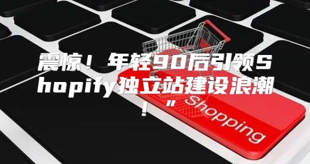 震惊！年轻90后引领Shopify独立站建设浪潮！”