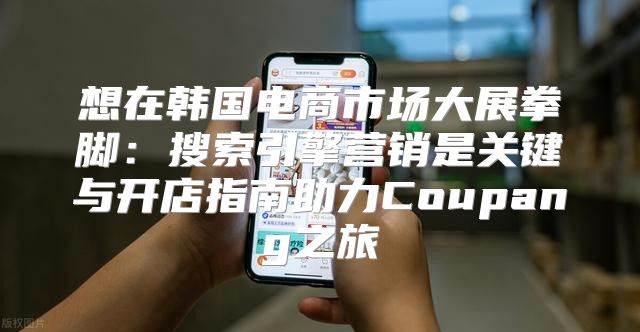 想在韩国电商市场大展拳脚：搜索引擎营销是关键与开店指南助力Coupang之旅