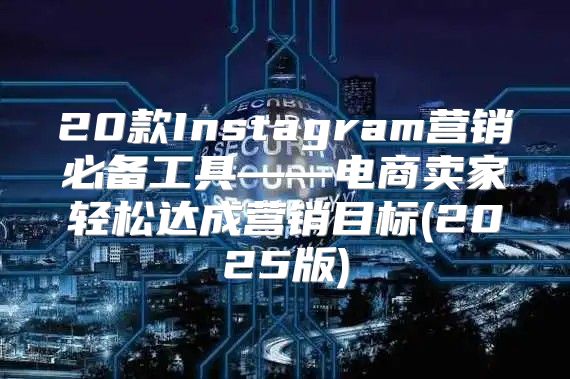 20款Instagram营销必备工具——电商卖家轻松达成营销目标(2025版)
