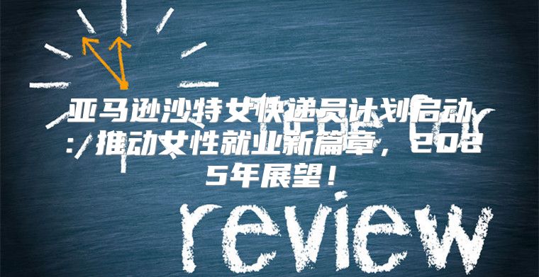 亚马逊沙特女快递员计划启动：推动女性就业新篇章，2025年展望！