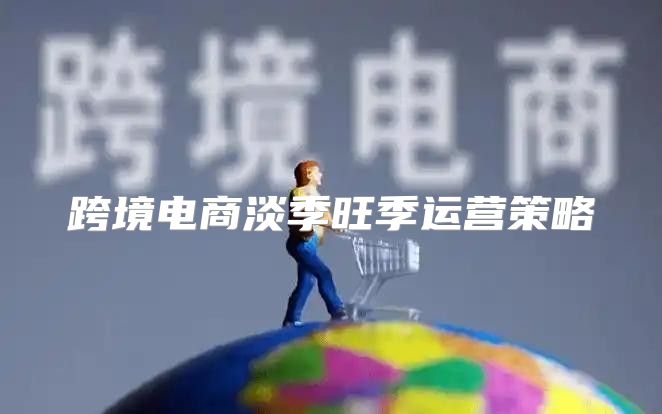 跨境电商淡季旺季运营策略