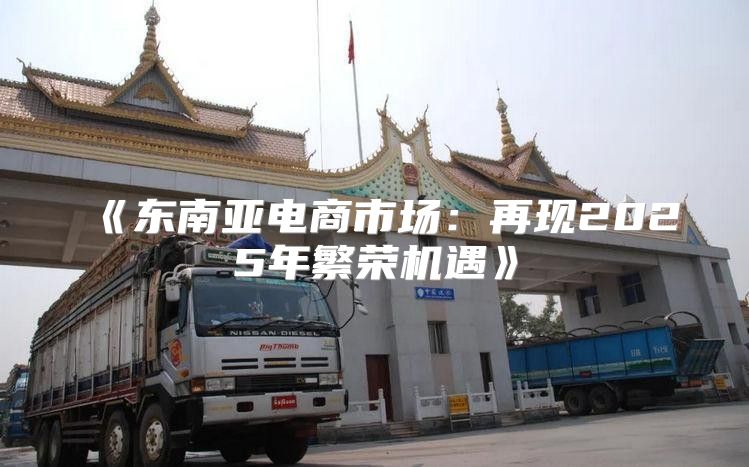 东南亚电商市场：再现2025年繁荣机遇