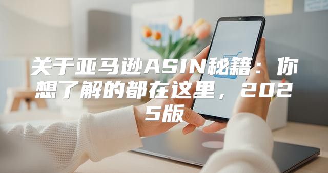 关于亚马逊ASIN秘籍：你想了解的都在这里，2025版