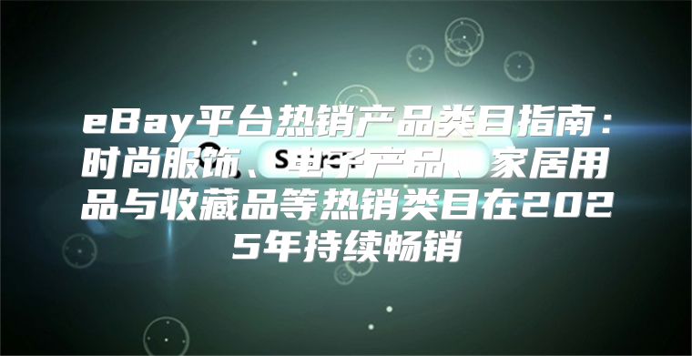 eBay平台热销产品类目指南：时尚服饰、电子产品、家居用品与收藏品等热销类目在2025年持续畅销