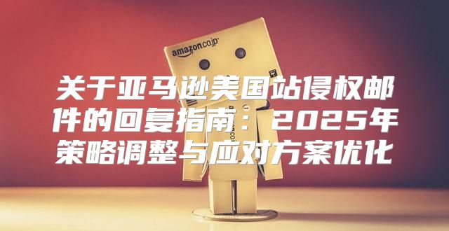 关于亚马逊美国站侵权邮件的回复指南：2025年策略调整与应对方案优化