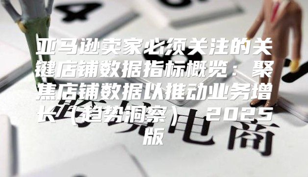 亚马逊卖家必须关注的关键店铺数据指标概览：聚焦店铺数据以推动业务增长趋势洞察 2025版