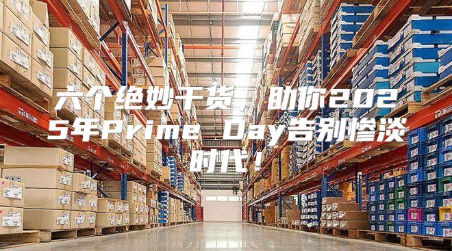 六个绝妙干货，助你2025年Prime Day告别惨淡时代！