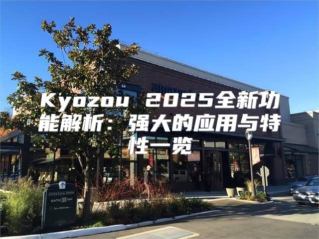 Kyozou 2025全新功能解析：强大的应用与特性一览