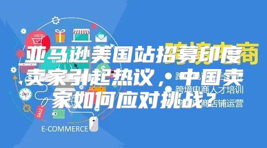 亚马逊美国站招募印度卖家引起热议，中国卖家如何应对挑战？