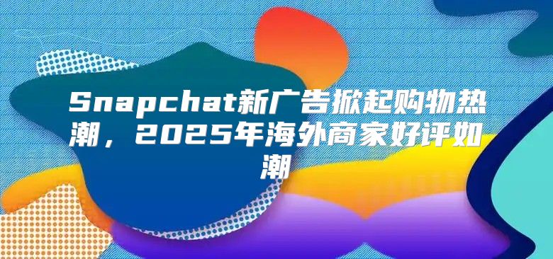 Snapchat新广告掀起购物热潮，2025年海外商家好评如潮