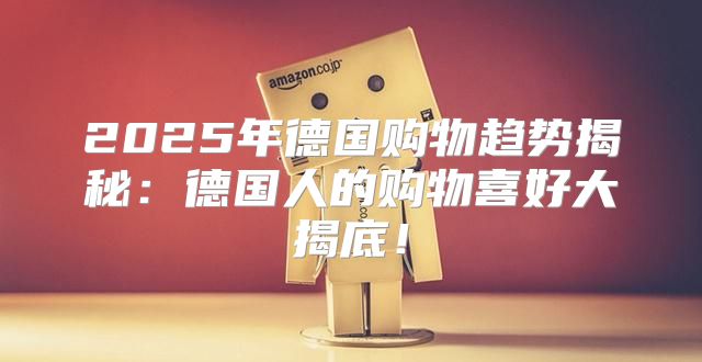 2025年德国购物趋势揭秘：德国人的购物喜好大揭底！