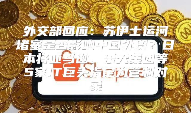 外交部回应：苏伊士运河堵塞是否影响中国外贸？日本将亚马逊、乐天集团等5家IT巨头指定为管制对象