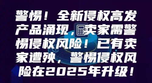 警惕！全新侵权高发产品涌现，卖家需警惕侵权风险！已有卖家遭殃，警惕侵权风险在2025年升级！