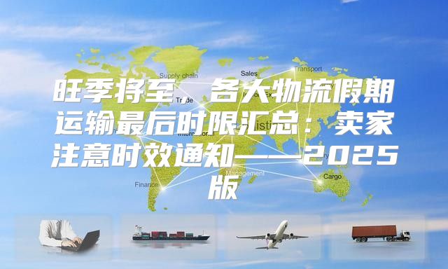 旺季将至，各大物流假期运输最后时限汇总：卖家注意时效通知——2025版