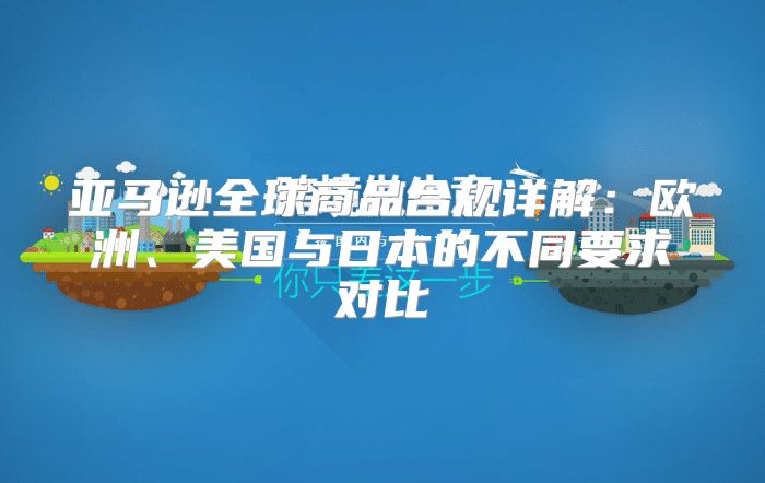 亚马逊全球商品合规详解：欧洲、美国与日本的不同要求对比