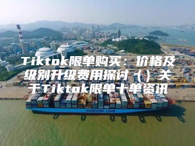 Tiktok限单购买：价格及级别升级费用探讨关于Tiktok限单十单资讯