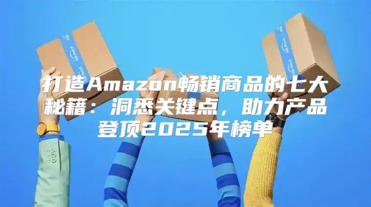 打造Amazon畅销商品的七大秘籍：洞悉关键点，助力产品登顶2025年榜单