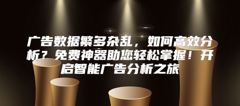 广告数据繁多杂乱，如何高效分析？免费神器助您轻松掌握！开启智能广告分析之旅