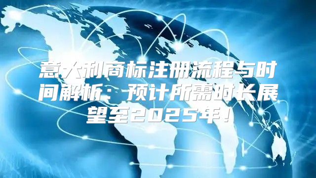 意大利商标注册流程与时间解析：预计所需时长展望至2025年！