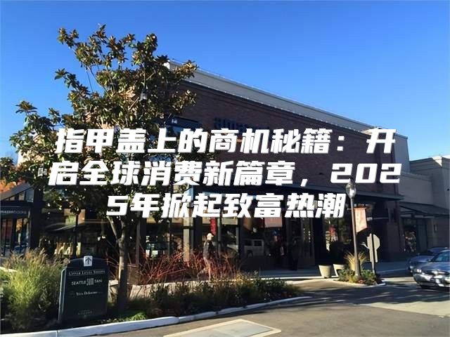 指甲盖上的商机秘籍：开启全球消费新篇章，2025年掀起致富热潮