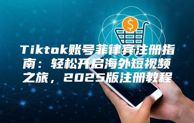 Tiktok账号菲律宾注册指南：轻松开启海外短视频之旅，2025版注册教程
