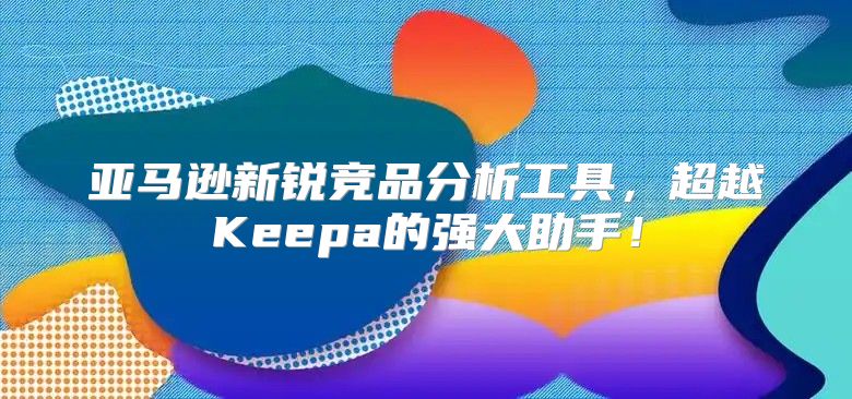 亚马逊新锐竞品分析工具，超越Keepa的强大助手！