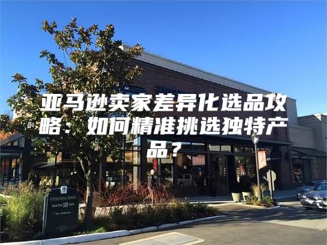 亚马逊卖家差异化选品攻略：如何精准挑选独特产品？