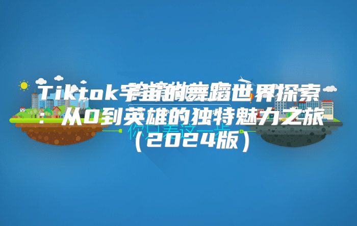 Tiktok宇宙的舞蹈世界探索：从0到英雄的独特魅力之旅2025版