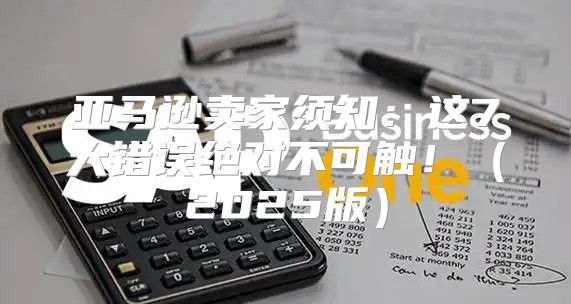 亚马逊卖家须知：这7大错误绝对不可触！2025版