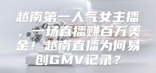 越南第一人气女主播，一场直播赚百万美金！越南直播为何易创GMV记录？