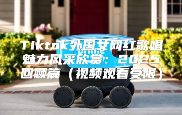 Tiktok外国女网红歌唱魅力风采欣赏：2025回顾篇视频观看受限