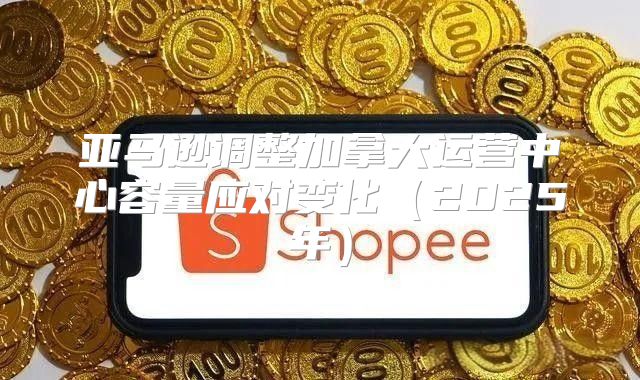 亚马逊调整加拿大运营中心容量应对变化2025年