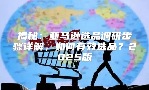 揭秘：亚马逊选品调研步骤详解，如何有效选品？2025版