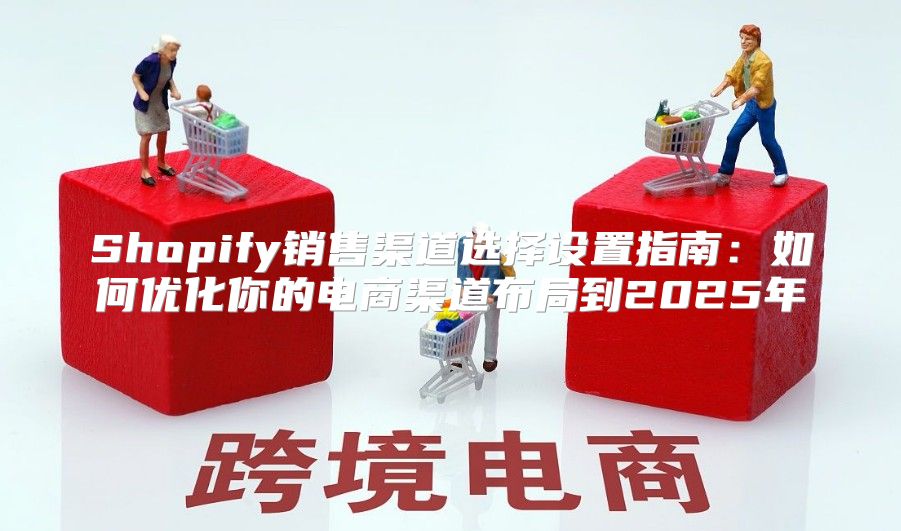 Shopify销售渠道选择设置指南：如何优化你的电商渠道布局到2025年