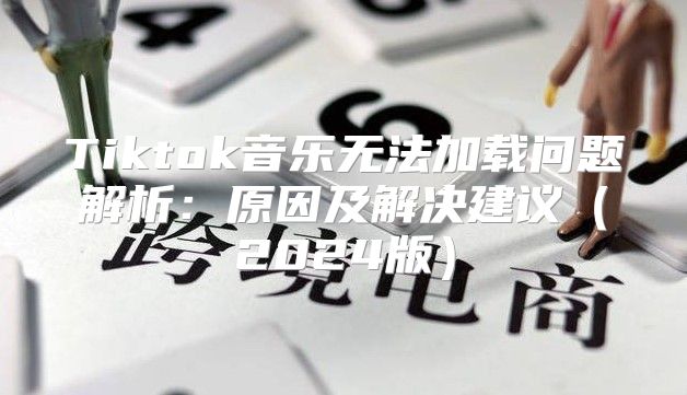 Tiktok音乐无法加载问题解析：原因及解决建议2025版
