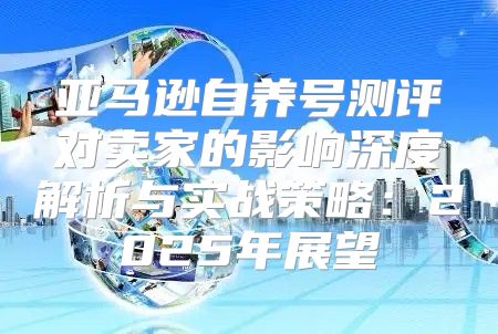 亚马逊自养号测评对卖家的影响深度解析与实战策略：2025年展望
