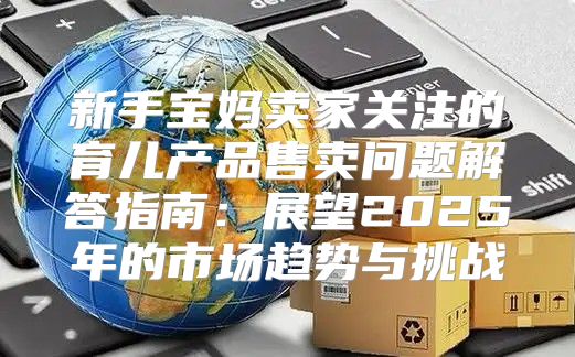 新手宝妈卖家关注的育儿产品售卖问题解答指南：展望2025年的市场趋势与挑战