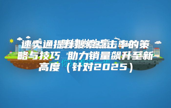 速卖通提升搜索点击率的策略与技巧 助力销量飙升至新高度针对2025