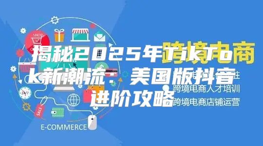 揭秘2025年TikTok新潮流：美国版抖音进阶攻略