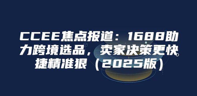 CCEE焦点报道：1688助力跨境选品，卖家决策更快捷精准狠2025版