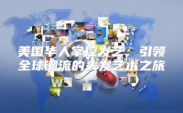 美国华人掌控发艺：引领全球潮流的头发艺术之旅