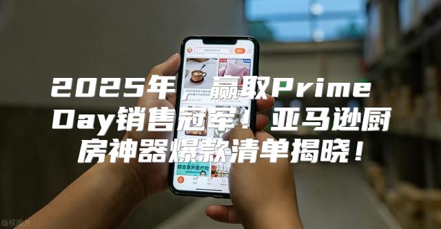 2025年，赢取Prime Day销售冠军！亚马逊厨房神器爆款清单揭晓！
