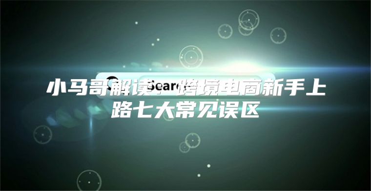 小马哥解读：跨境电商新手上路七大常见误区