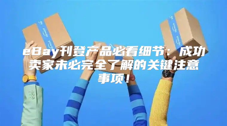 eBay刊登产品必看细节：成功卖家未必完全了解的关键注意事项！