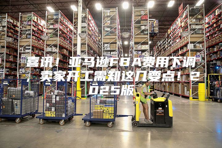 喜讯！亚马逊FBA费用下调，卖家开工需知这几要点！2025版