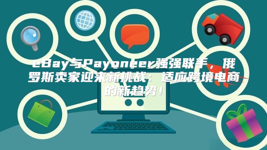eBay与Payoneer强强联手，俄罗斯卖家迎来新挑战：适应跨境电商的新趋势！