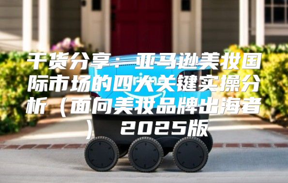 干货分享：亚马逊美妆国际市场的四大关键实操分析面向美妆品牌出海者 2025版