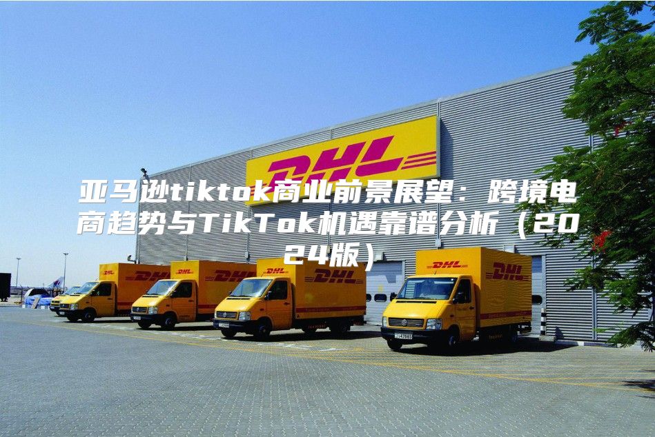 亚马逊tiktok商业前景展望：跨境电商趋势与TikTok机遇靠谱分析2025版