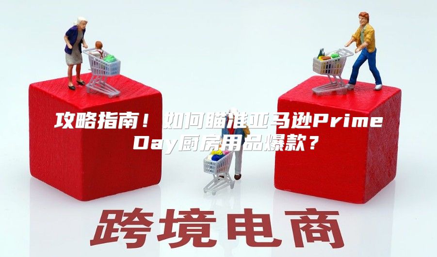 攻略指南！如何瞄准亚马逊Prime Day厨房用品爆款？