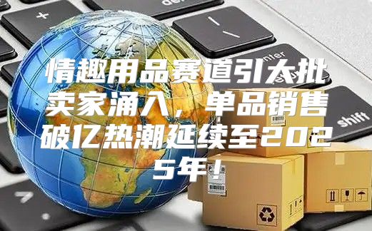 情趣用品赛道引大批卖家涌入，单品销售破亿热潮延续至2025年！